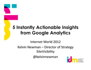 5 Instantly Actionable Insights
    from Google Analytics
          Internet World 2012
  Kelvin Newman – Director of Strategy
              SiteVisibility
            @kelvinnewman
 