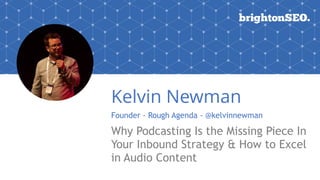 Kelvin Newman
Founder - Rough Agenda - @kelvinnewman
Why Podcasting Is the Missing Piece In
Your Inbound Strategy & How to Excel
in Audio Content
 