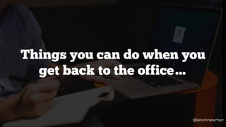 Things you can do when you
get back to the office…
@kelvinnewman
 