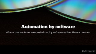 @kelvinnewman
Automation by software
Where routine tasks are carried out by software rather than a human.
@kelvinnewman
 