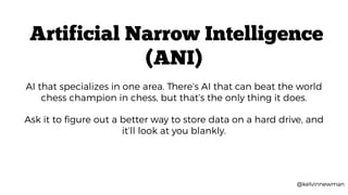 @kelvinnewman
AI that specializes in one area. There’s AI that can beat the world
chess champion in chess, but that’s the ...