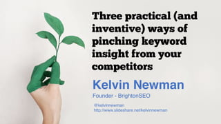 Kelvin Newman
Founder - BrightonSEO
@kelvinnewman
http://www.slideshare.net/kelvinnewman
Three practical (and
inventive) ways of
pinching keyword
insight from your
competitors
 