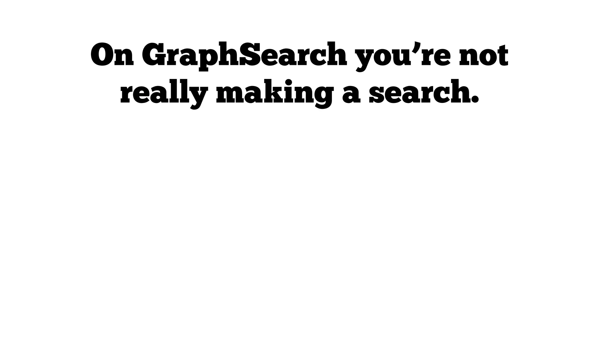 On GraphSearch you’re not
really making a search.

You’re just filtering a
structured database of all the
data Facebook has.

 