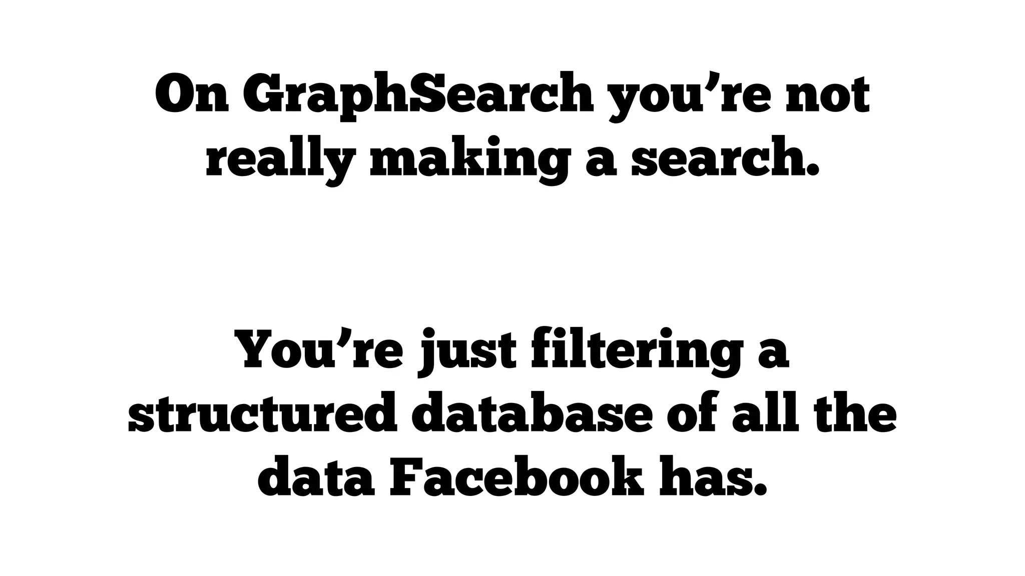 On GraphSearch you’re not
really making a search.

You’re just filtering a
structured database of all the
data Facebook has.

 