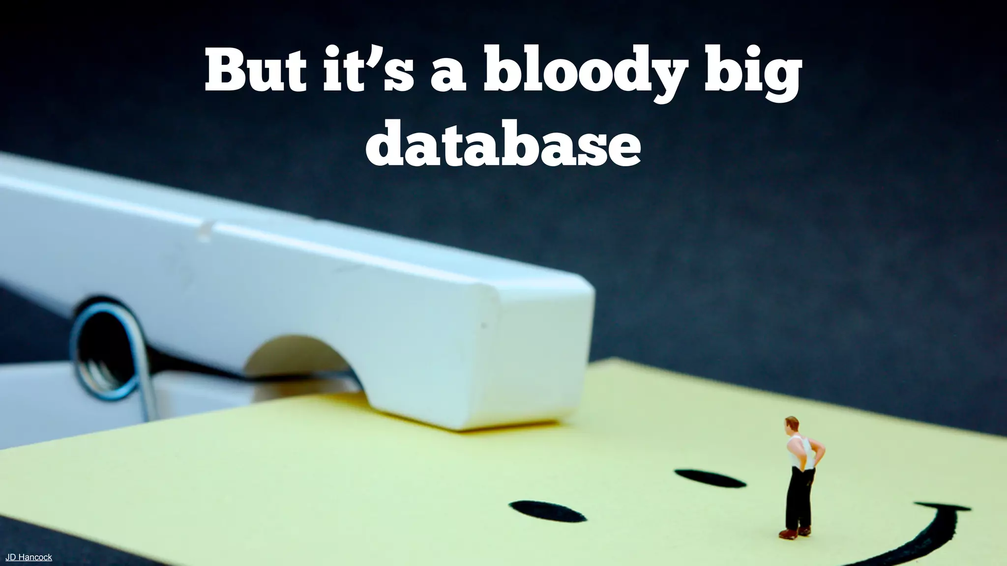 But it’s a bloody big
database

JD Hancock

 