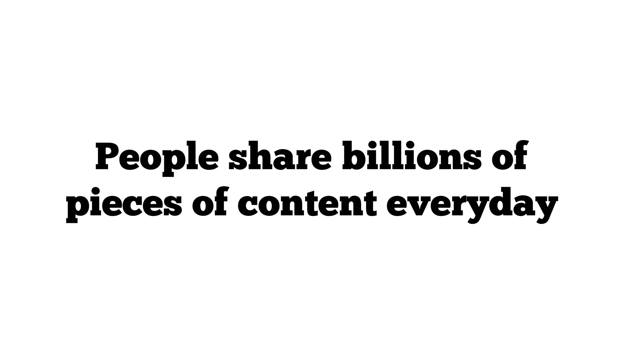 People share billions of
pieces of content everyday

 