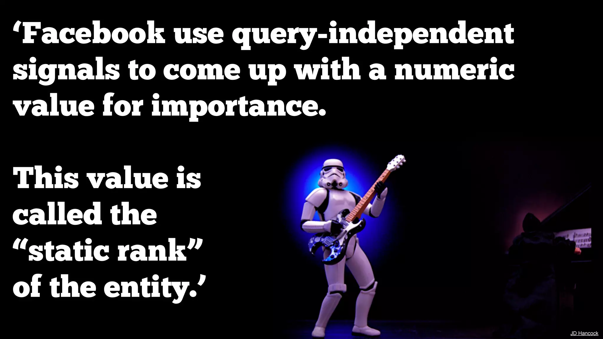 ‘Facebook use query-independent
signals to come up with a numeric
value for importance.
This value is
called the
“static rank”
of the entity.’
JD Hancock

 