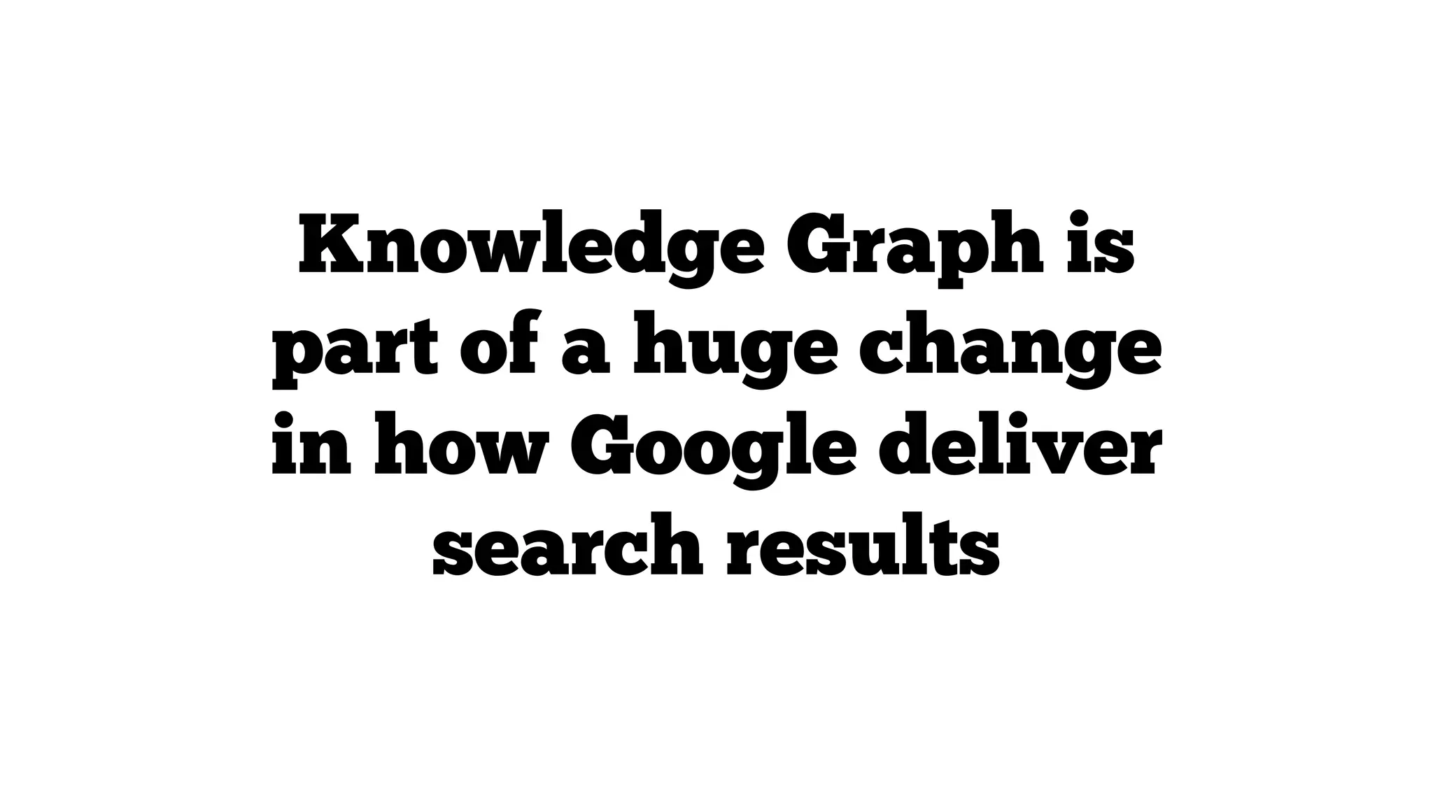 Knowledge Graph is
part of a huge change
in how Google deliver
search results

 
