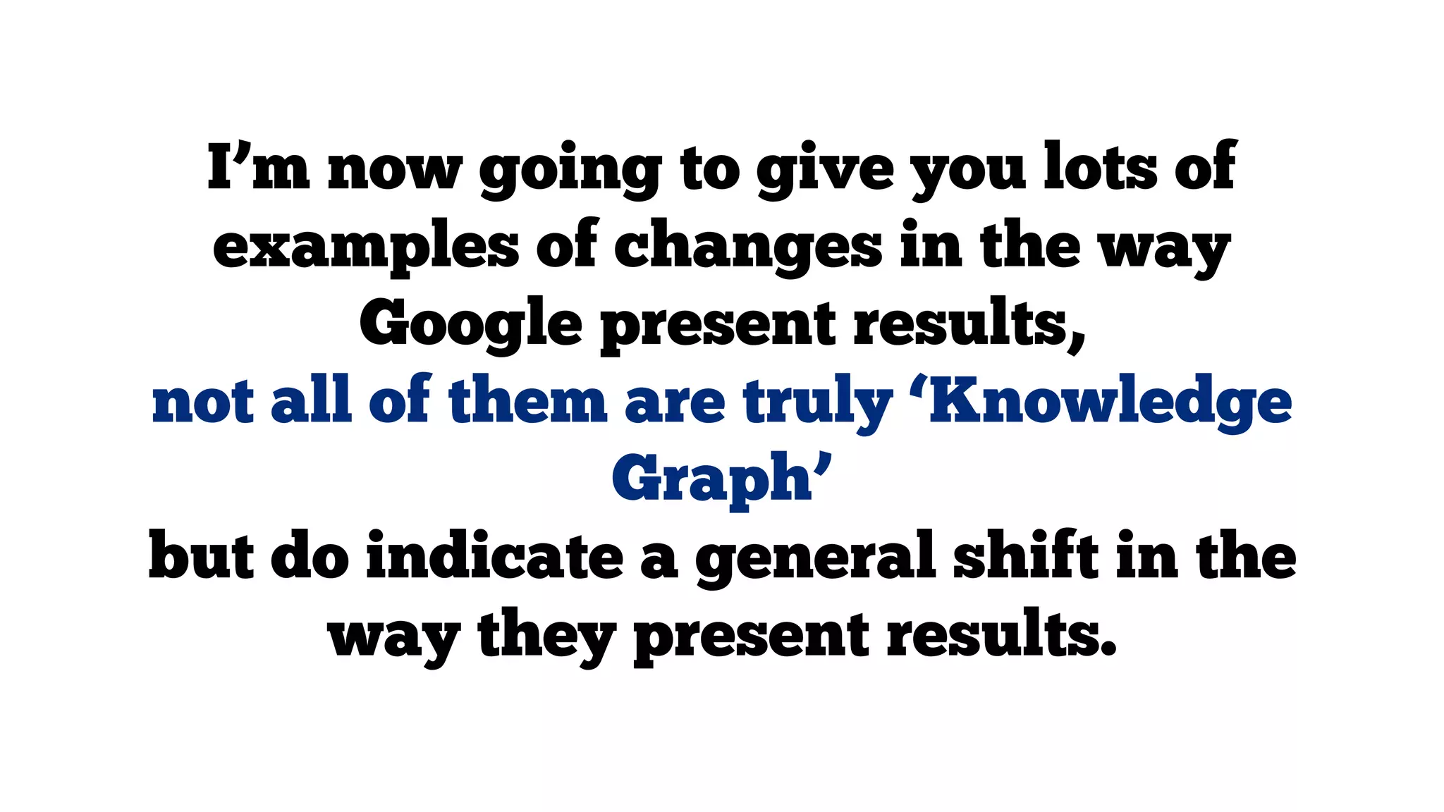 I’m now going to give you lots of
examples of changes in the way
Google present results,
not all of them are truly ‘Knowledge
Graph’
but do indicate a general shift in the
way they present results.

 