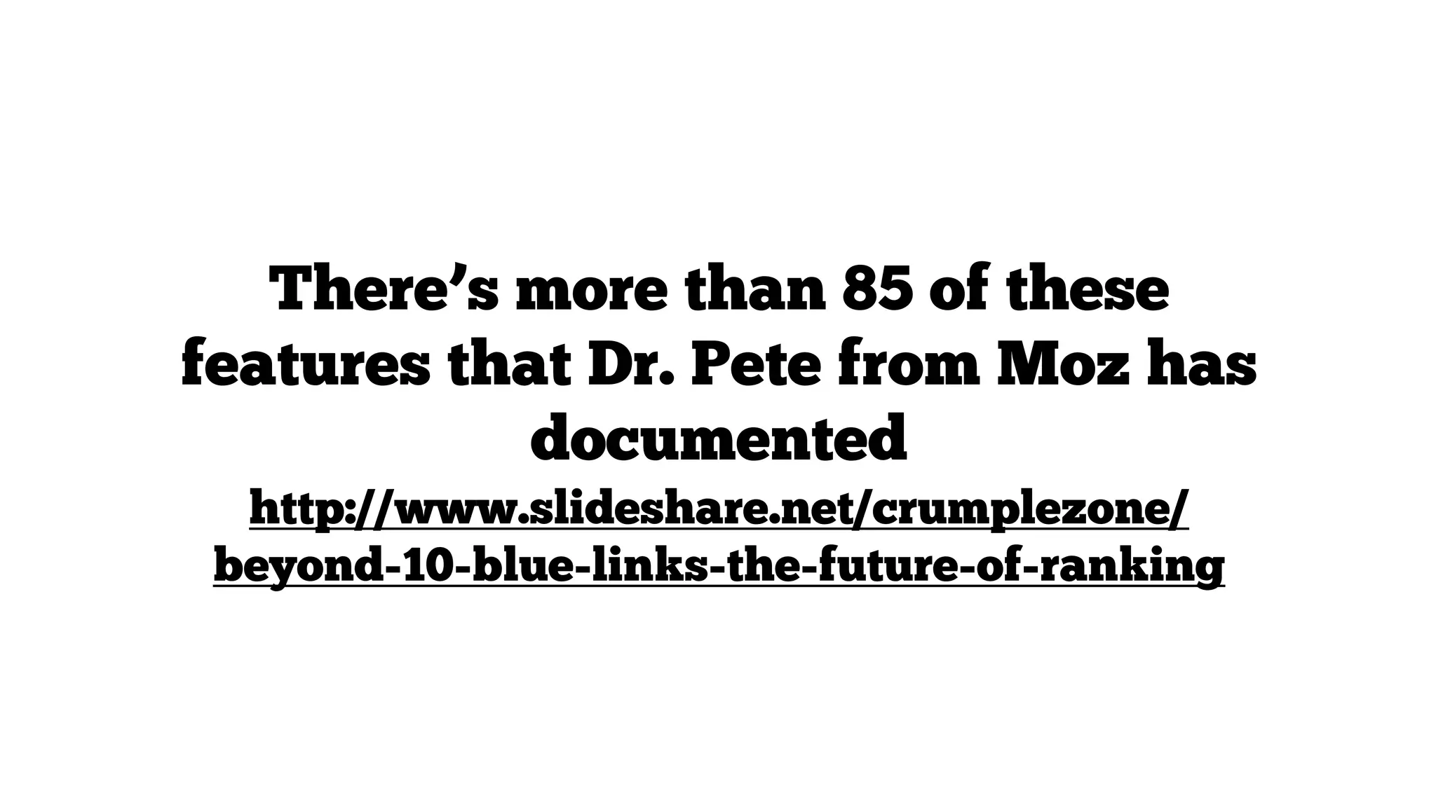 There’s more than 85 of these
features that Dr. Pete from Moz has
documented
http://www.slideshare.net/crumplezone/
beyond-10-blue-links-the-future-of-ranking

 