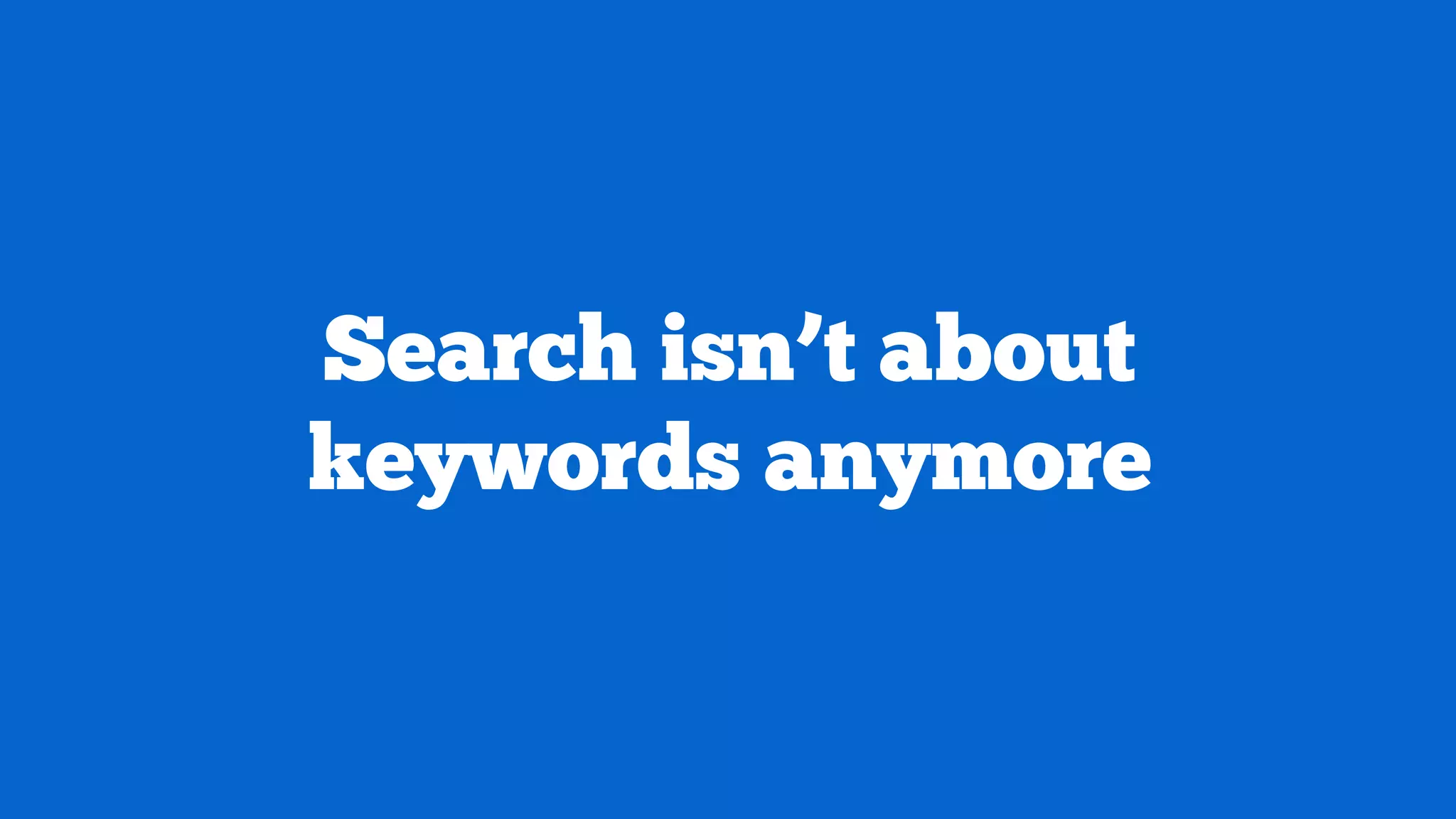 Search isn’t about
keywords anymore

 