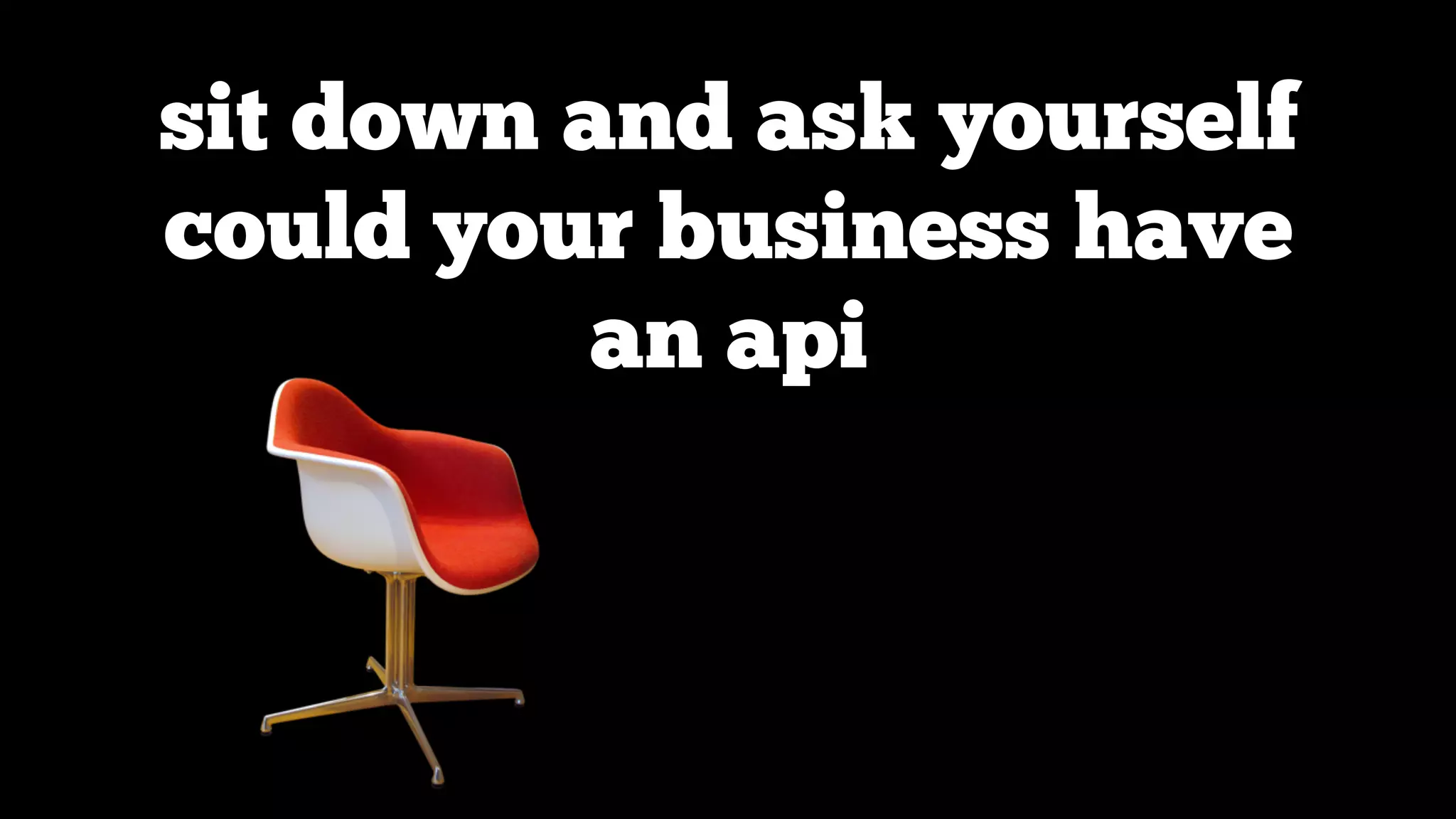 sit down and ask yourself
could your business have
an api

 