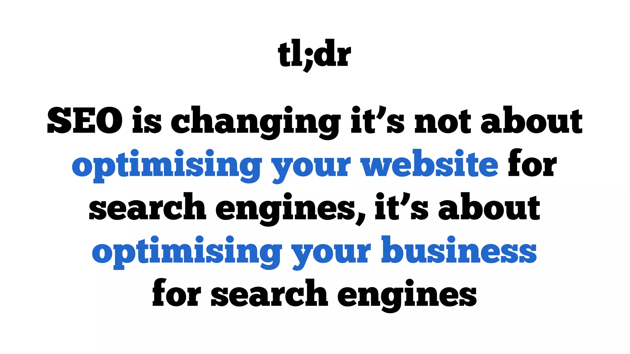 tl;dr
SEO is changing it’s not about
optimising your website for
search engines, it’s about
optimising your business
for search engines

 