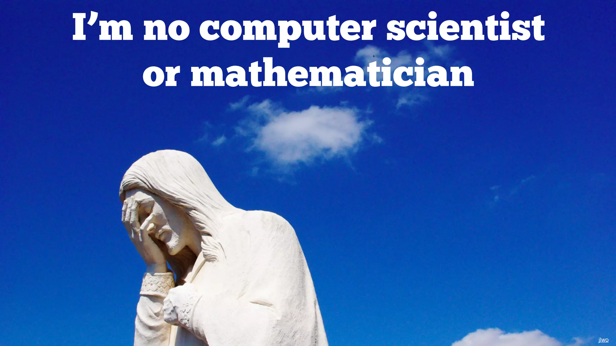 I’m no computer scientist
or mathematician

jlwo

 