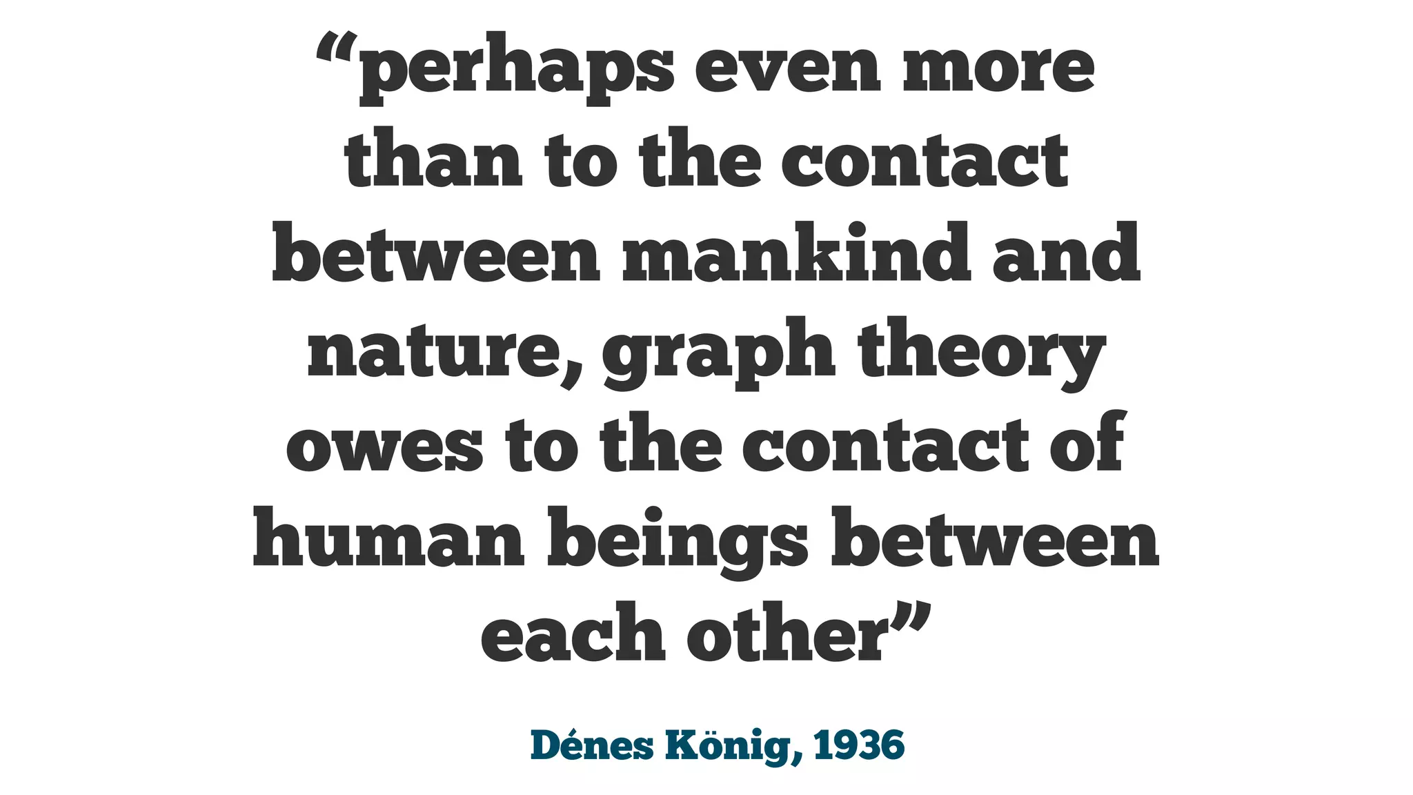 “perhaps even more
than to the contact
between mankind and
nature, graph theory
owes to the contact of
human beings between
each other”
Dénes König, 1936

 
