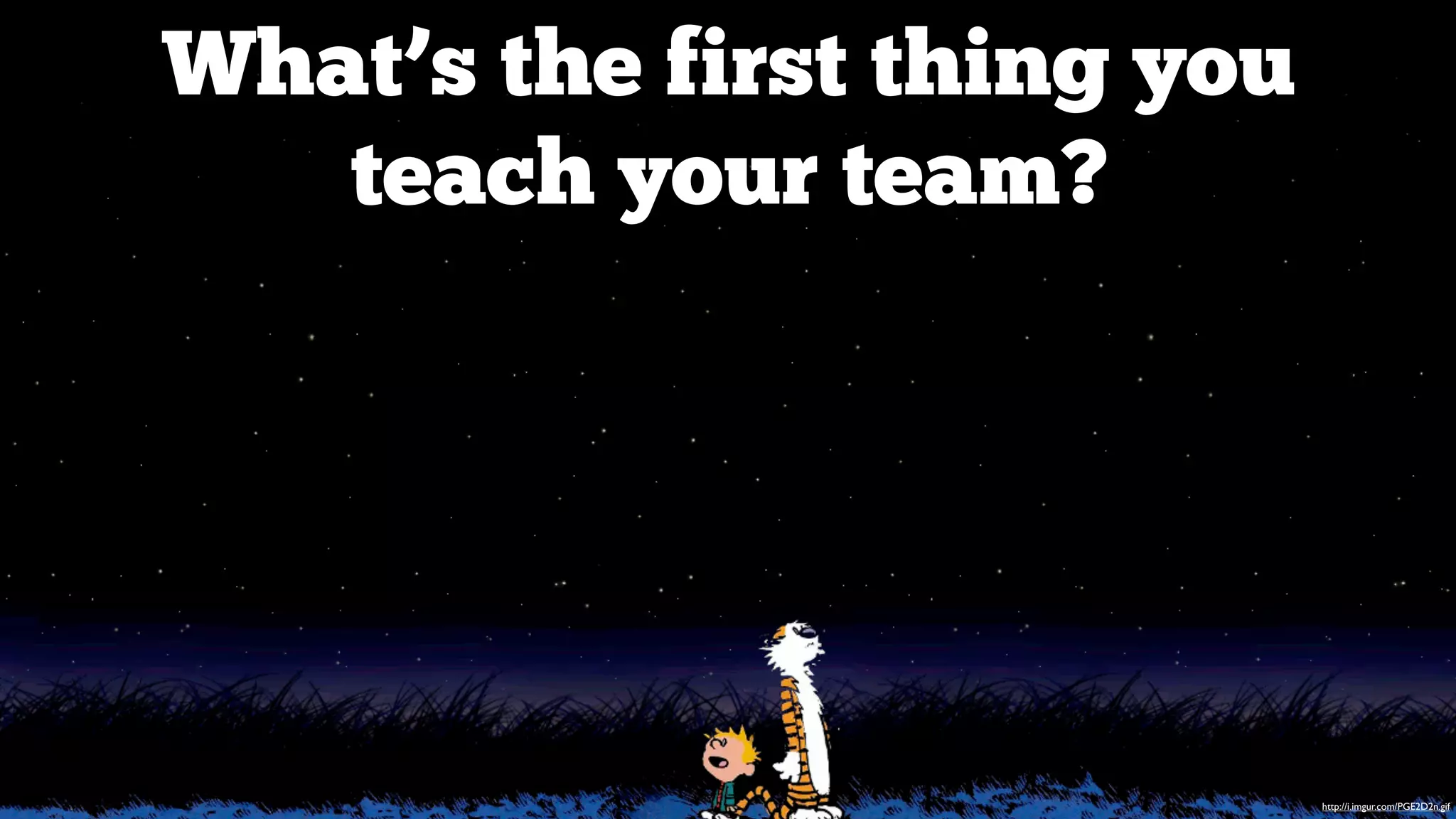 What’s the first thing you
teach your team?

http://i.imgur.com/PGE2D2n.gif

 