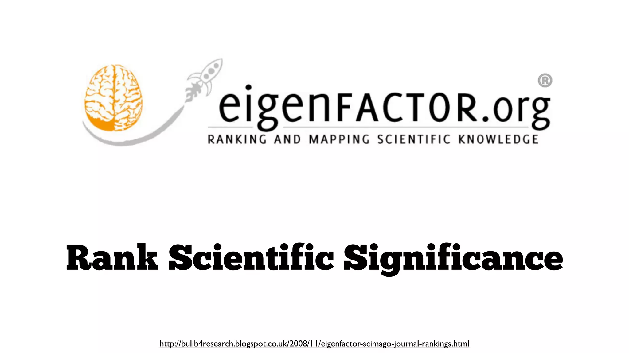 Rank Scientific Significance
http://bulib4research.blogspot.co.uk/2008/11/eigenfactor-scimago-journal-rankings.html

 