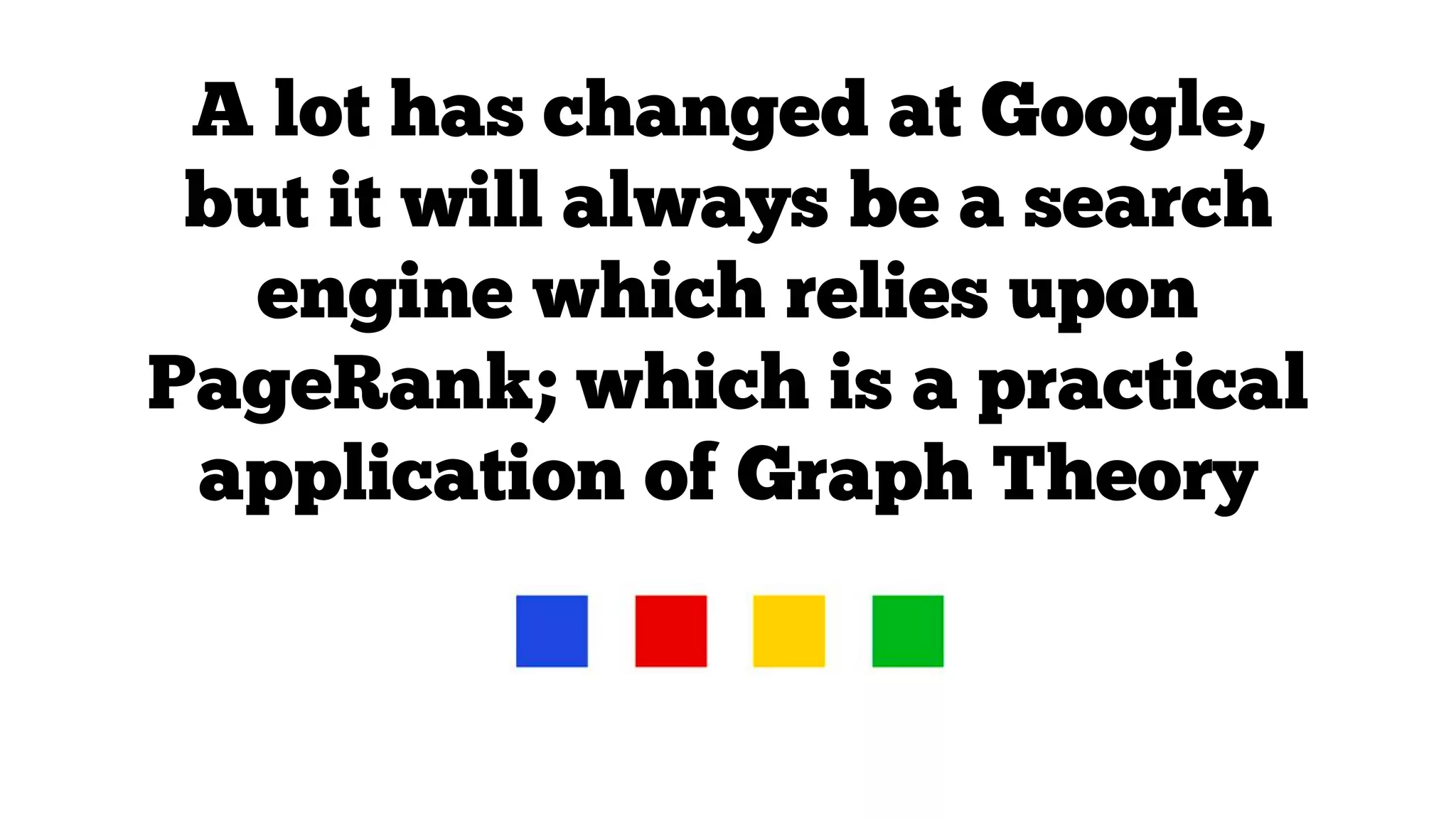 A lot has changed at Google,
but it will always be a search
engine which relies upon
PageRank; which is a practical
application of Graph Theory

 