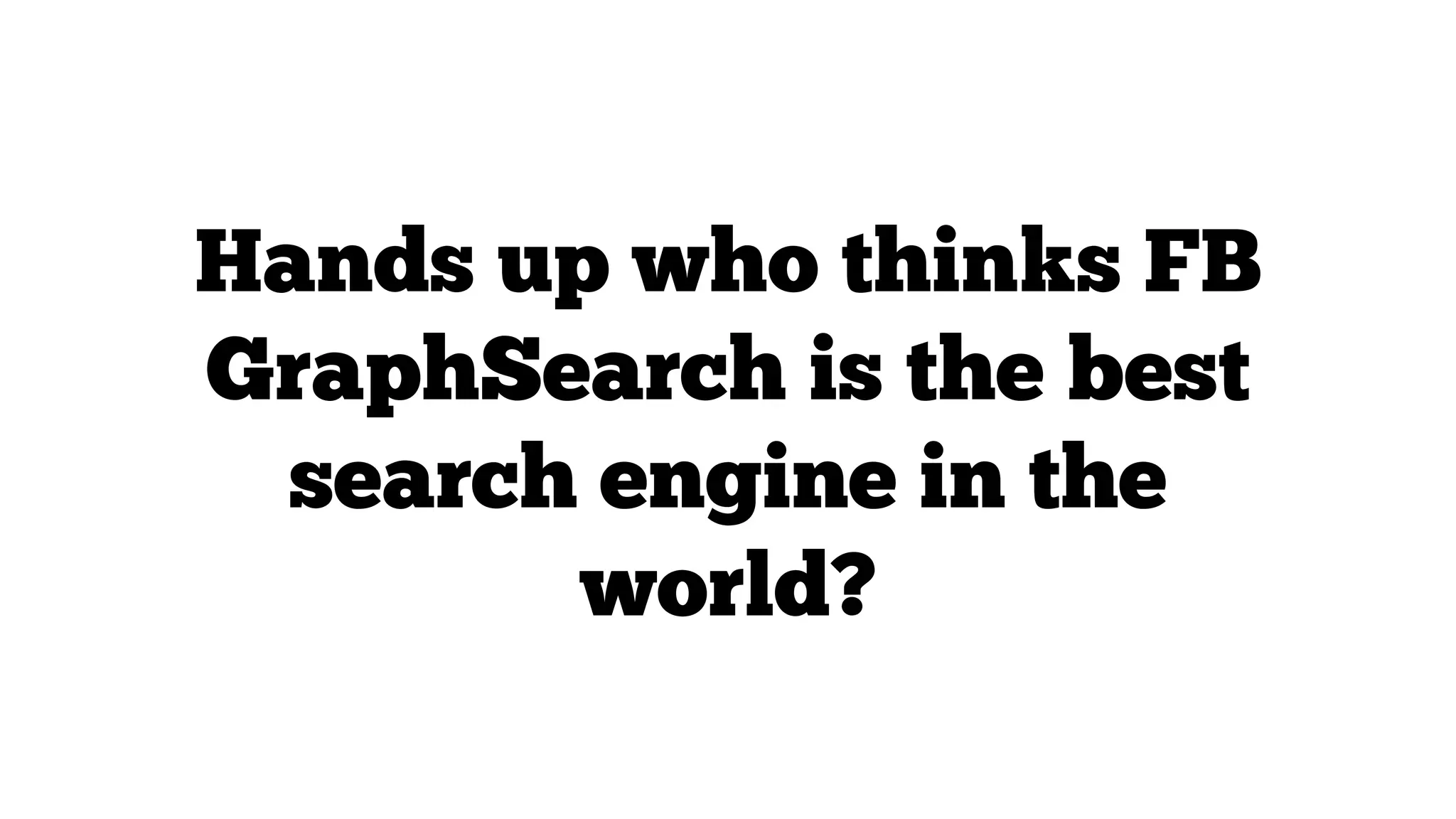 Hands up who thinks FB
GraphSearch is the best
search engine in the
world?

 