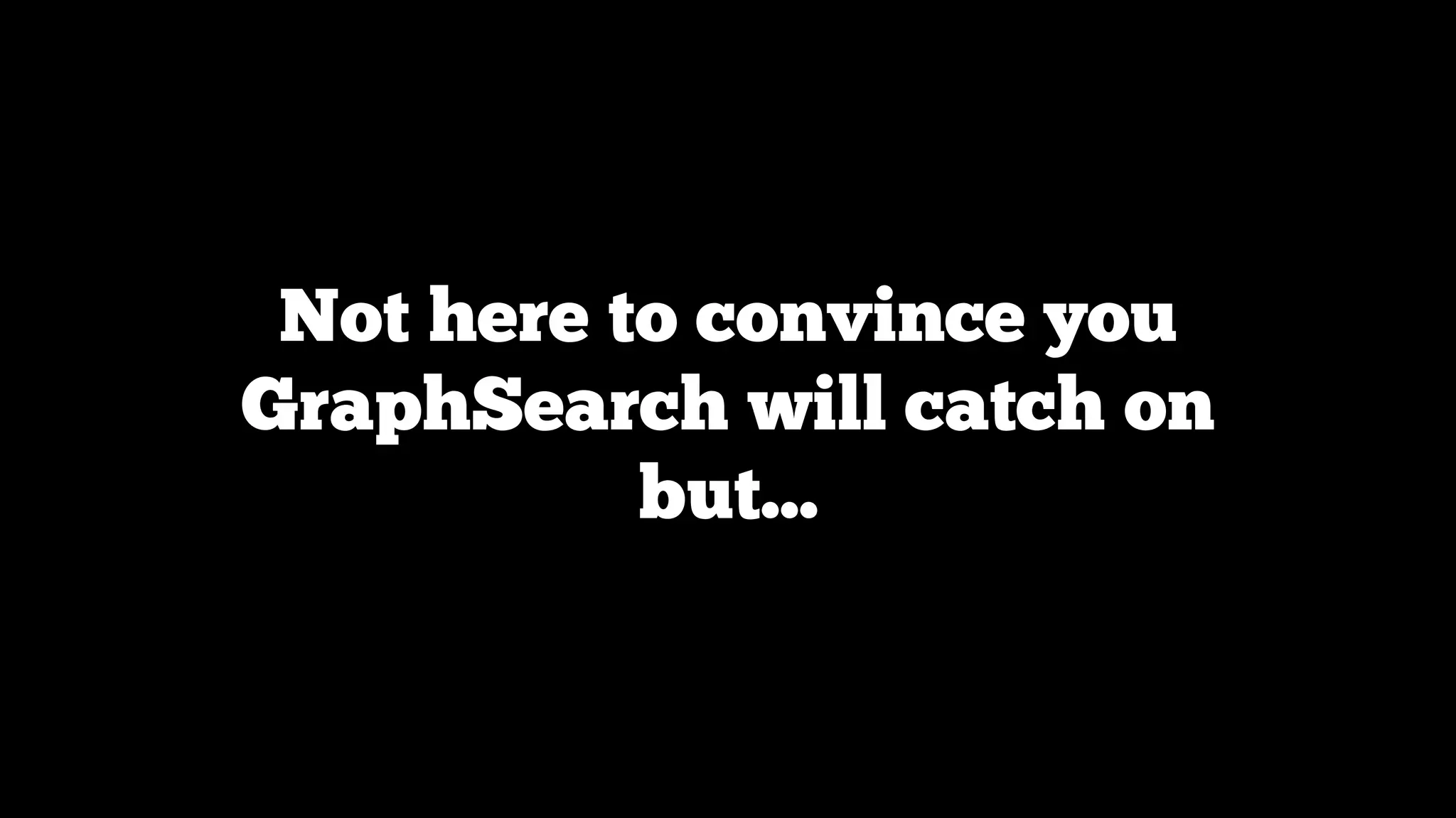 Not here to convince you
GraphSearch will catch on
but...

 