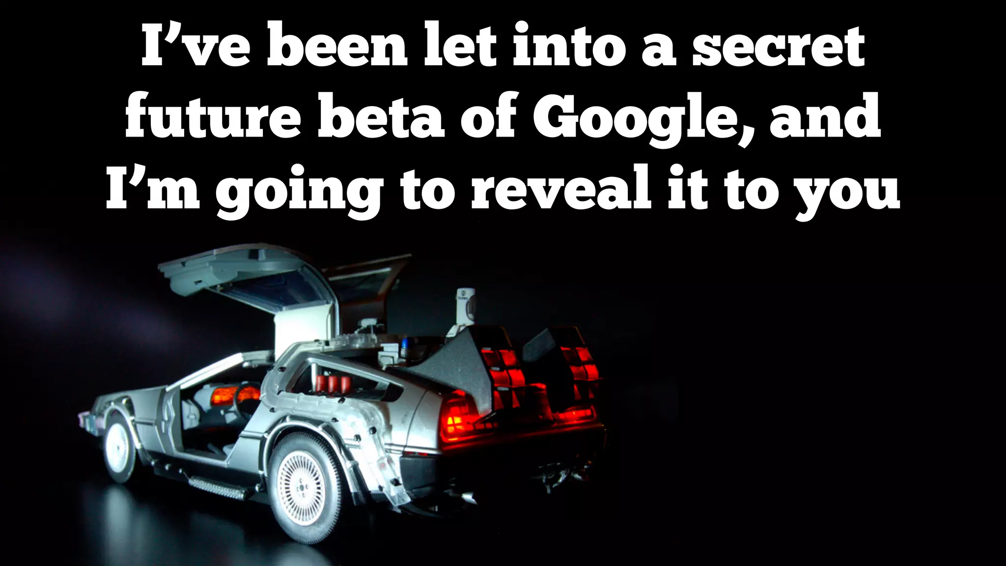 I’ve been let into a secret
future beta of Google, and
I’m going to reveal it to you

 