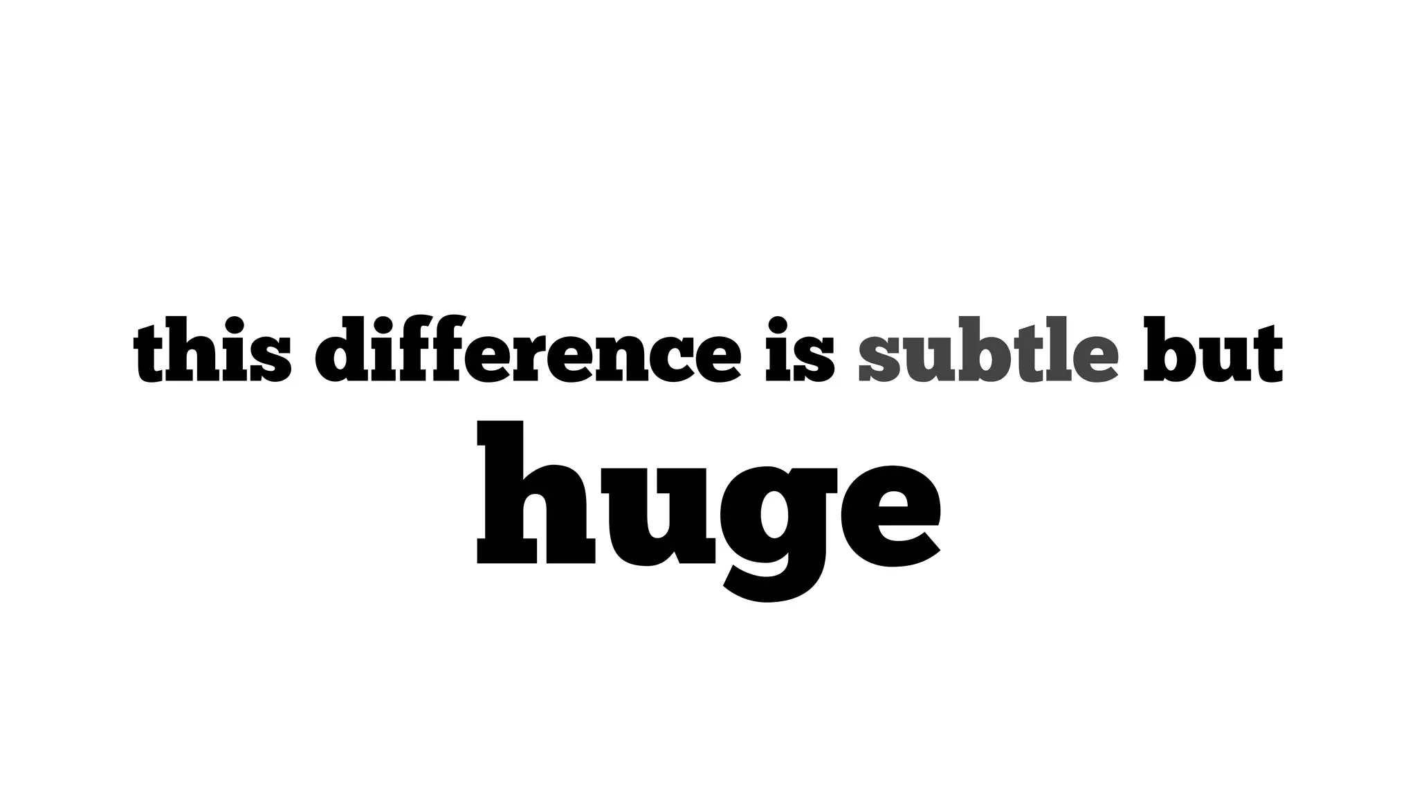 this difference is subtle but

huge

 