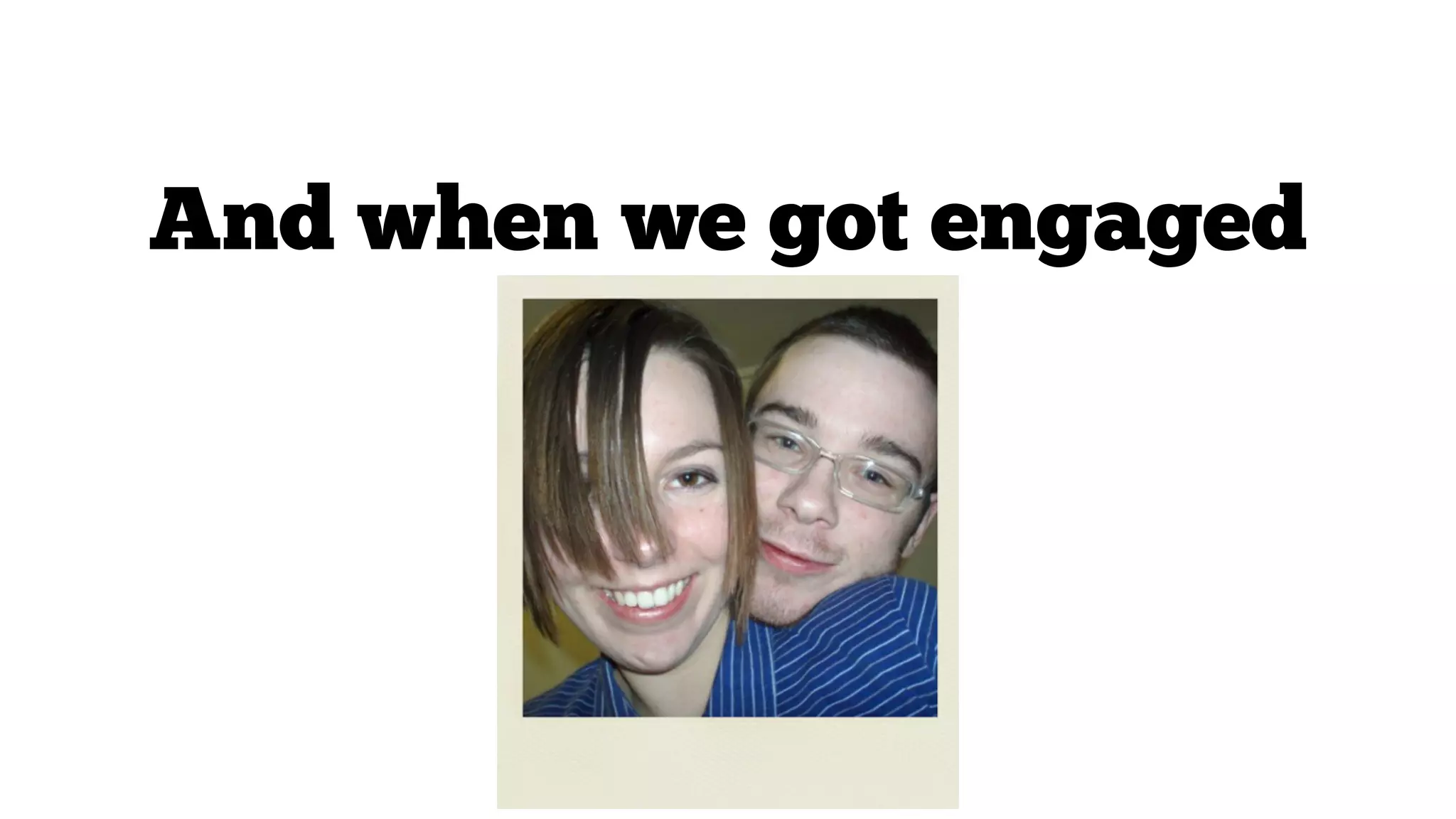 And when we got engaged

 