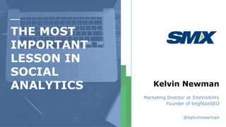 THE MOST
IMPORTANT
LESSON IN
SOCIAL
ANALYTICS Kelvin Newman
Marketing Director at SiteVisibility
Founder of brightonSEO
@kelvinnewman
 