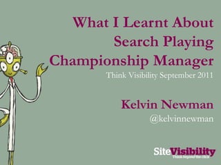 What I Learnt About Search Playing Championship Manager Think Visibility September 2011 Kelvin Newman @kelvinnewman 