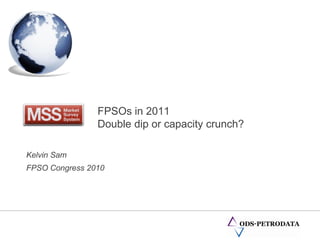 FPSOs in 2011
                Double dip or capacity crunch?

Kelvin Sam
FPSO Congress 2010
 