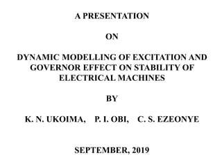 A PRESENTATION
ON
DYNAMIC MODELLING OF EXCITATION AND
GOVERNOR EFFECT ON STABILITY OF
ELECTRICAL MACHINES
BY
K. N. UKOIMA, P. I. OBI, C. S. EZEONYE
SEPTEMBER, 2019
 