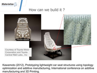 Kawamoto (2012), Prototyping lightweight car seat structures using topology
optimization and additive manufacturing, International conference on additive
manufacturing and 3D Printing.
How can we build it ?
Courtesy of Toyota Motor
Corporation and Toyota
Central R&D Labs., Inc
 