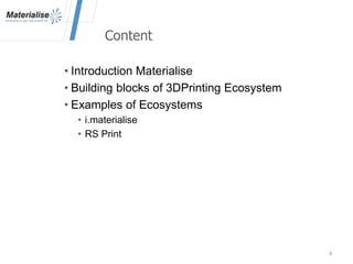 Content
• Introduction Materialise
• Building blocks of 3DPrinting Ecosystem
• Examples of Ecosystems
• i.materialise
• RS Print
3
 
