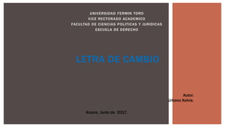 UNIVERSIDAD FERMIN TORO
VICE RECTORADO ACADEMICO
FACULTAD DE CIENCIAS POLITICAS Y JURIDICAS
ESCUELA DE DERECHO
LETRA DE CAMBIO
Autor:
Urbano Kelvis.
Araure, Junio de 2017.
 