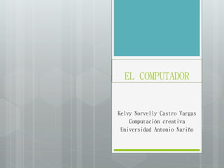 EL COMPUTADOR
Kelvy Norvelly Castro Vargas
Computación creativa
Universidad Antonio Nariño
 