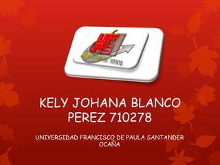 KELY JOHANA BLANCO
PEREZ 710278
UNIVERSIDAD FRANCISCO DE PAULA SANTANDER
OCAÑA
 