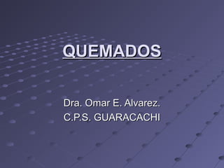 QUEMADOSQUEMADOS
Dra. Omar E. Alvarez.Dra. Omar E. Alvarez.
C.P.S. GUARACACHIC.P.S. GUARACACHI
 