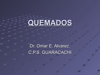 QUEMADOSQUEMADOS
Dr. Omar E. Alvarez.Dr. Omar E. Alvarez.
C.P.S. GUARACACHIC.P.S. GUARACACHI
 