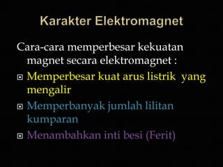 Cara-cara memperbesar kekuatan
  magnet secara elektromagnet :
 Memperbesar kuat arus listrik yang
  mengalir
 Memperbanyak jumlah lilitan
  kumparan
 Menambahkan inti besi (Ferit)
 