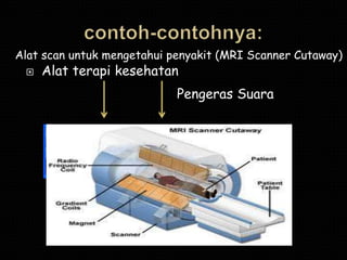 Alat scan untuk mengetahui penyakit (MRI Scanner Cutaway)
    Alat terapi kesehatan
                            Pengeras Suara
 