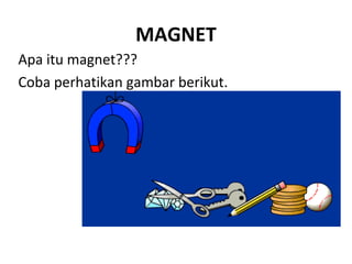 MAGNET
Apa itu magnet???
Coba perhatikan gambar berikut.
 