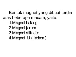 Bentuk magnet yang dibuat terdiri
atas beberapa macam, yaitu:
1.Magnet batang
2.Magnet jarum
3.Magnet silinder
4.Magnet U ( ladam )
 