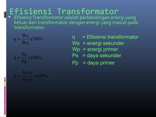 Efisiensi Transformator EfisiensiTransformator adalah perbandingan energi yang
keluar dari transformator dengan energi yang masuk pada
transformator
x100%
Wp
Ws
η =
x100%
Pp
Ps
η =
x100%
IpVp
IsVs
η =
η = Efisiensi transformator
Ws = energi sekunder
Wp = energi primer
Ps = daya sekunder
Pp = daya primer
 