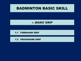 BADMINTON BASIC SKILL
1. BASIC GRIP
1.1 FOREHAND GRIP
1.2 FBACKHAND GRIP
 