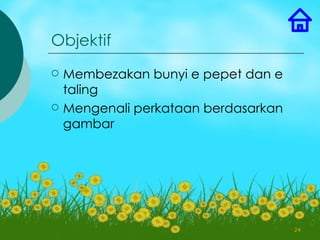 Objektif
   Membezakan bunyi e pepet dan e
    taling
   Mengenali perkataan berdasarkan
    gambar




                                      24
 