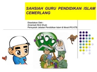 SAHSIAH GURU PENDIDIKAN ISLAM
CEMERLANG

Disediakan Oleh :
Amanisah Binti Shuib
Pensyarah Jabatan Pendidikan Islam & Moral IPG KTB
 