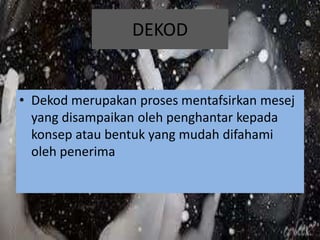 DEKOD
• Dekod merupakan proses mentafsirkan mesej
yang disampaikan oleh penghantar kepada
konsep atau bentuk yang mudah difahami
oleh penerima
 
