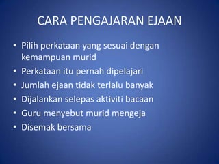 CARA PENGAJARAN EJAAN
• Pilih perkataan yang sesuai dengan
  kemampuan murid
• Perkataan itu pernah dipelajari
• Jumlah ejaan tidak terlalu banyak
• Dijalankan selepas aktiviti bacaan
• Guru menyebut murid mengeja
• Disemak bersama
 