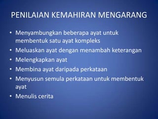 PENILAIAN KEMAHIRAN MENGARANG
• Menyambungkan beberapa ayat untuk
  membentuk satu ayat kompleks
• Meluaskan ayat dengan menambah keterangan
• Melengkapkan ayat
• Membina ayat daripada perkataan
• Menyusun semula perkataan untuk membentuk
  ayat
• Menulis cerita
 
