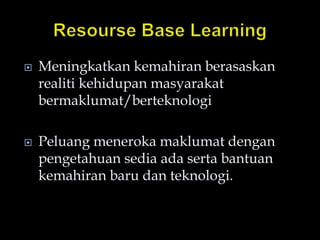  Meningkatkan kemahiran berasaskan
realiti kehidupan masyarakat
bermaklumat/berteknologi
 Peluang meneroka maklumat dengan
pengetahuan sedia ada serta bantuan
kemahiran baru dan teknologi.
 